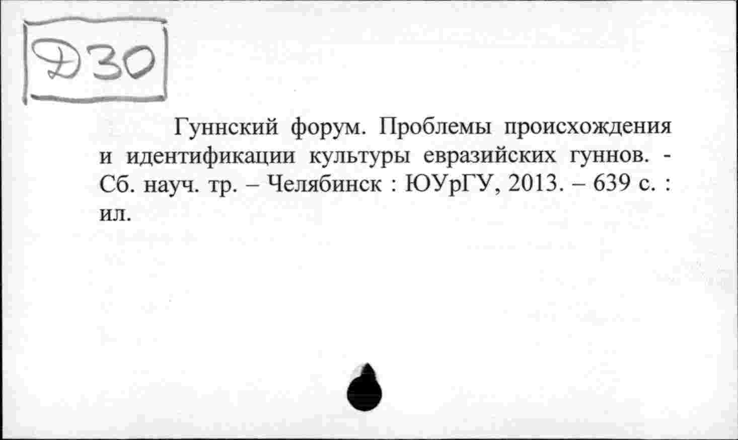 ﻿Гуннский форум. Проблемы происхождения и идентификации культуры евразийских гуннов. -Сб. науч. тр. - Челябинск : ЮУрГУ, 2013. - 639 с. : ил.